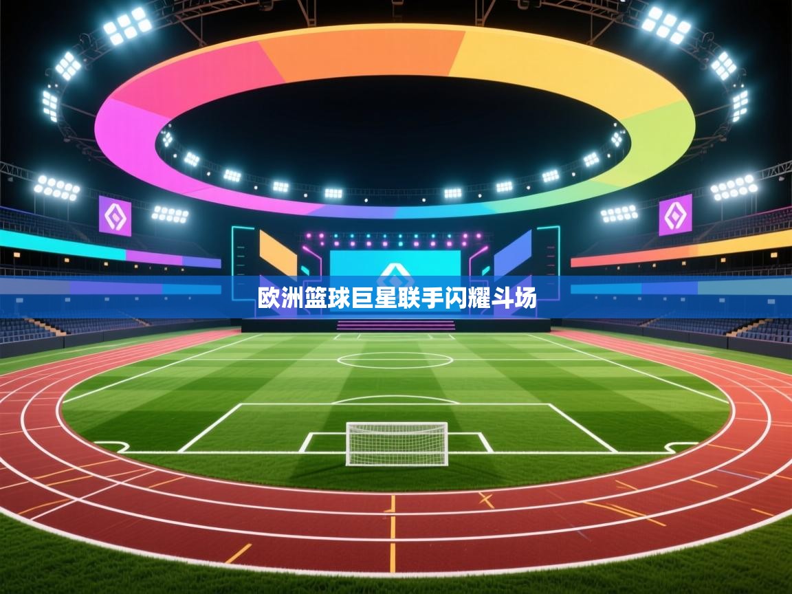 欧洲篮球巨星联手闪耀斗场  第1张