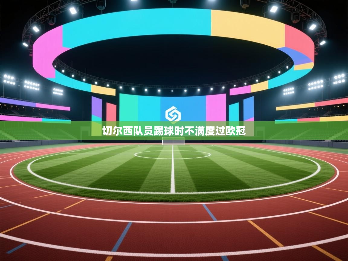 切尔西队员踢球时不满度过欧冠  第1张